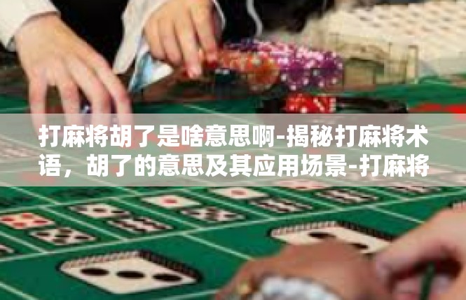 打麻将胡了是啥意思啊-揭秘打麻将术语，胡了的意思及其应用场景-打麻将胡了是啥意思啊