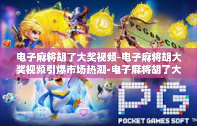 电子麻将胡了大奖视频-电子麻将胡大奖视频引爆市场热潮-电子麻将胡了大奖视频