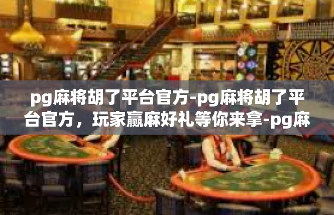 pg麻将胡了平台官方-pg麻将胡了平台官方，玩家赢麻好礼等你来拿-pg麻将胡了平台官方