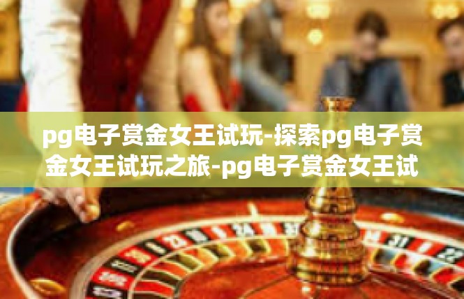 pg电子赏金女王试玩-探索pg电子赏金女王试玩之旅-pg电子赏金女王试玩