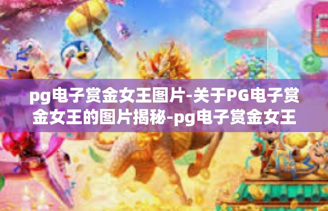 pg电子赏金女王图片-关于PG电子赏金女王的图片揭秘-pg电子赏金女王图片