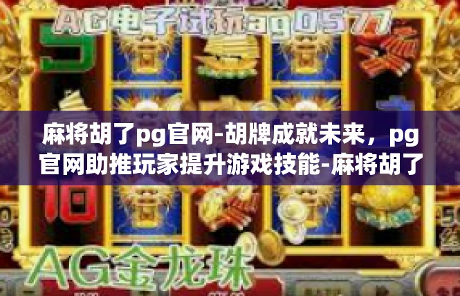 麻将胡了pg官网-胡牌成就未来，pg官网助推玩家提升游戏技能-麻将胡了pg官网