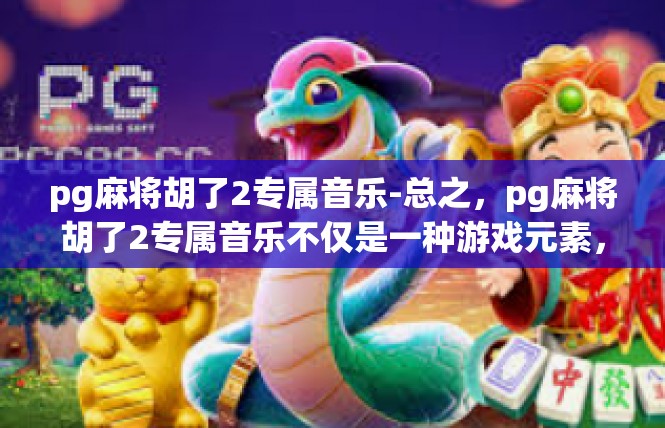 pg麻将胡了2专属音乐-总之，pg麻将胡了2专属音乐不仅是一种游戏元素，更是一种文化传承和精神寄托。它让玩家们在游戏中找到了属于自己的快乐和满足，也让他们感受到了成功的喜悦和成就感。pg麻将胡了2专属音乐