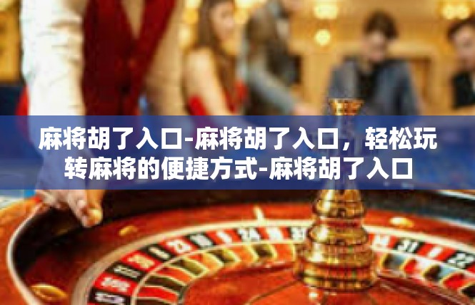 麻将胡了入口-麻将胡了入口，轻松玩转麻将的便捷方式-麻将胡了入口