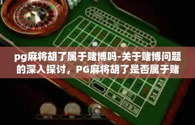 pg麻将胡了属于赌博吗-关于赌博问题的深入探讨，PG麻将胡了是否属于赌博-pg麻将胡了属于赌博吗