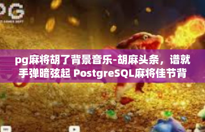 pg麻将胡了背景音乐-胡麻头条，谱就手弹暗弦起 PostgreSQL麻将佳节背景音乐沉浸篇-pg麻将胡了背景音乐