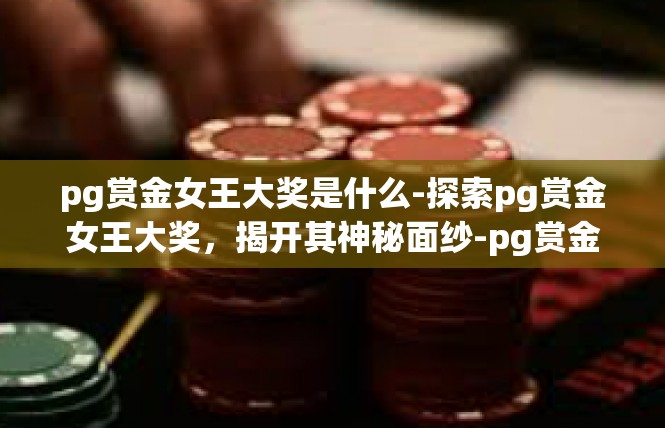 pg赏金女王大奖是什么-探索pg赏金女王大奖，揭开其神秘面纱-pg赏金女王大奖是什么