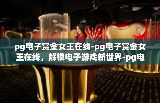 pg电子赏金女王在线-pg电子赏金女王在线，解锁电子游戏新世界-pg电子赏金女王在线