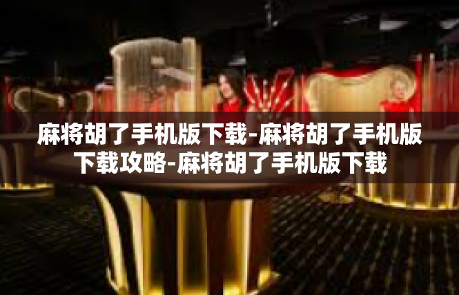 麻将胡了手机版下载-麻将胡了手机版下载攻略-麻将胡了手机版下载