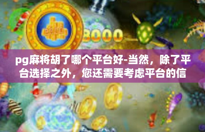 pg麻将胡了哪个平台好-当然，除了平台选择之外，您还需要考虑平台的信誉、用户评价、技术支持、售后服务等因素。此外，您还可以通过查看其他用户的评价和反馈，了解该平台的实际使用情况。pg麻将胡了哪个平台好