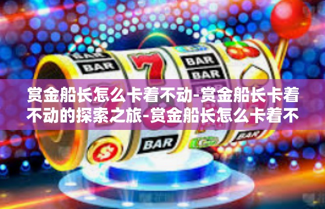 赏金船长怎么卡着不动-赏金船长卡着不动的探索之旅-赏金船长怎么卡着不动