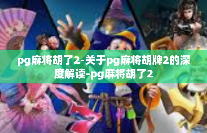 pg麻将胡了2-关于pg麻将胡牌2的深度解读-pg麻将胡了2