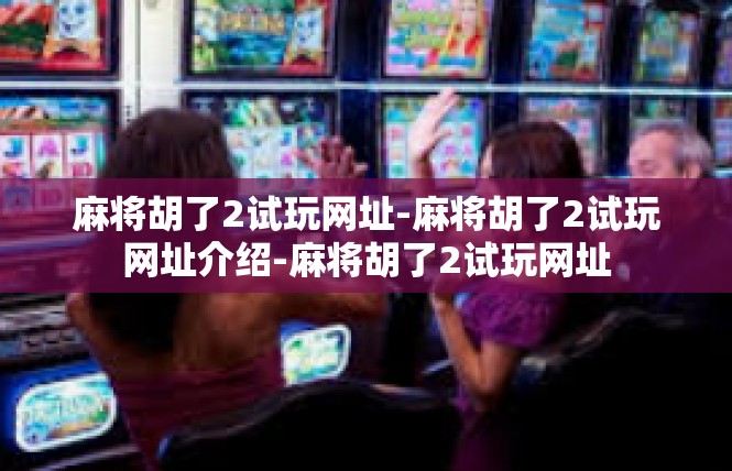 麻将胡了2试玩网址-麻将胡了2试玩网址介绍-麻将胡了2试玩网址