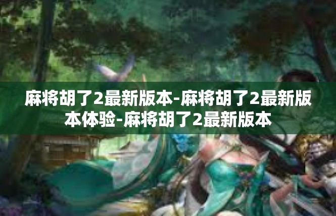 麻将胡了2最新版本-麻将胡了2最新版本体验-麻将胡了2最新版本