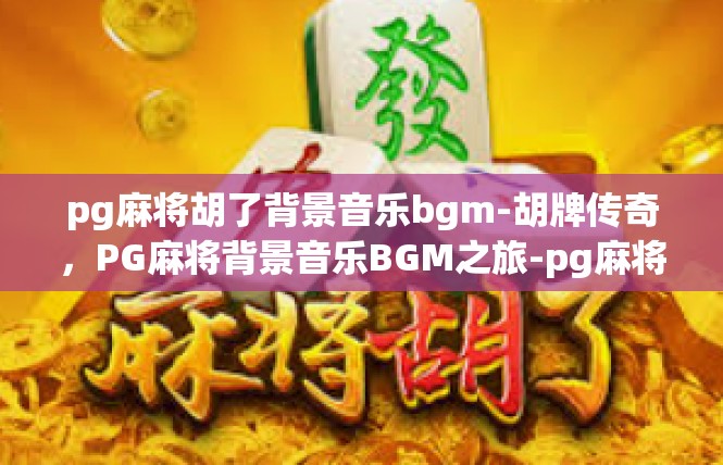 pg麻将胡了背景音乐bgm-胡牌传奇，PG麻将背景音乐BGM之旅-pg麻将胡了背景音乐bgm