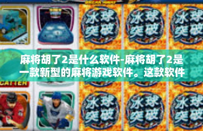 麻将胡了2是什么软件-麻将胡了2是一款新型的麻将游戏软件。这款软件以其独特的特色和便捷的操作体验，吸引了众多麻将爱好者的关注。麻将胡了2是什么软件
