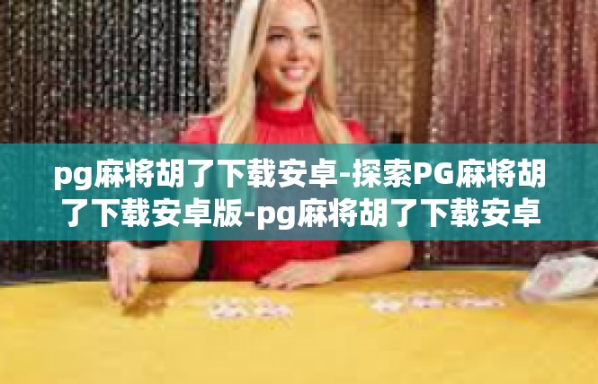 pg麻将胡了下载安卓-探索PG麻将胡了下载安卓版-pg麻将胡了下载安卓