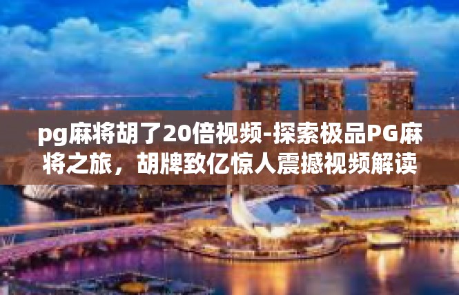 pg麻将胡了20倍视频-探索极品PG麻将之旅，胡牌致亿惊人震撼视频解读-pg麻将胡了20倍视频