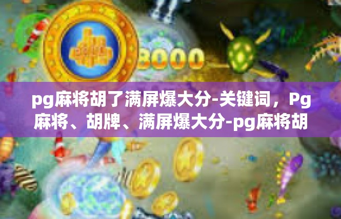 pg麻将胡了满屏爆大分-关键词，Pg麻将、胡牌、满屏爆大分-pg麻将胡了满屏爆大分