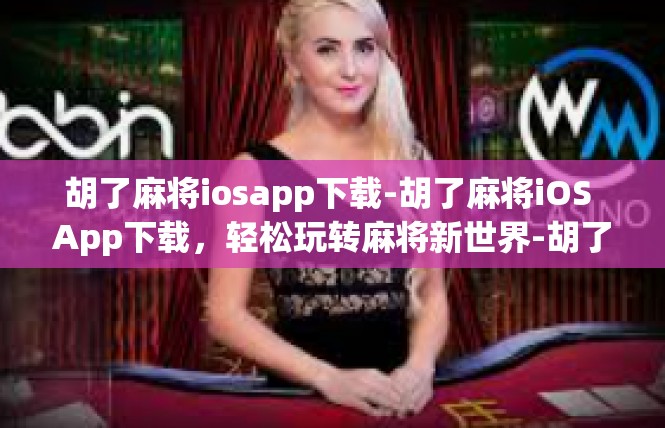 胡了麻将iosapp下载-胡了麻将iOS App下载，轻松玩转麻将新世界-胡了麻将iosapp下载