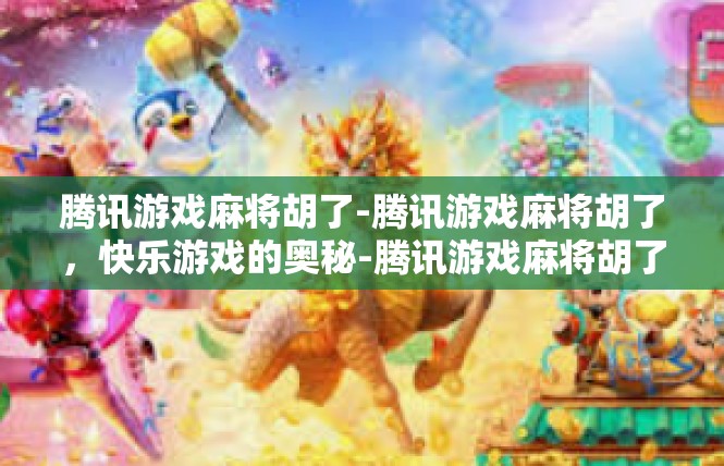 腾讯游戏麻将胡了-腾讯游戏麻将胡了，快乐游戏的奥秘-腾讯游戏麻将胡了