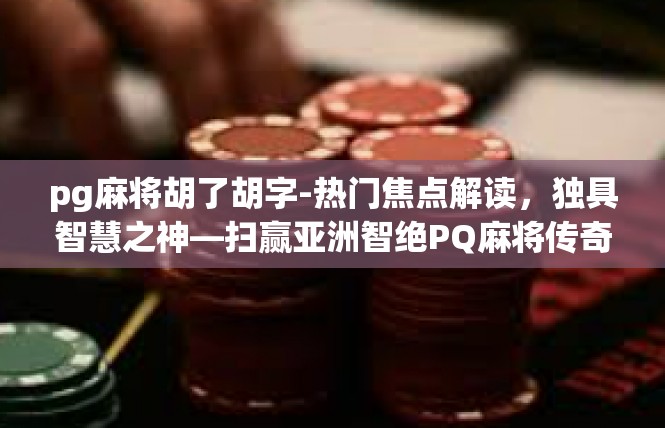pg麻将胡了胡字-热门焦点解读，独具智慧之神—扫赢亚洲智绝PQ麻将传奇时刻-pg麻将胡了胡字