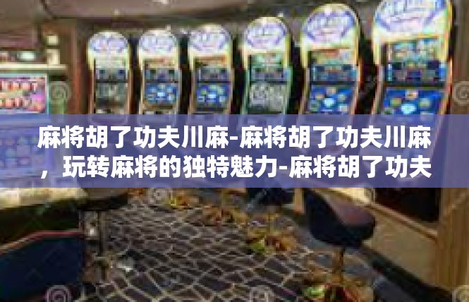 麻将胡了功夫川麻-麻将胡了功夫川麻，玩转麻将的独特魅力-麻将胡了功夫川麻