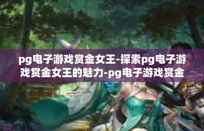 pg电子游戏赏金女王-探索pg电子游戏赏金女王的魅力-pg电子游戏赏金女王