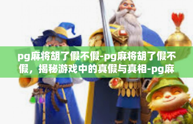 pg麻将胡了假不假-pg麻将胡了假不假，揭秘游戏中的真假与真相-pg麻将胡了假不假