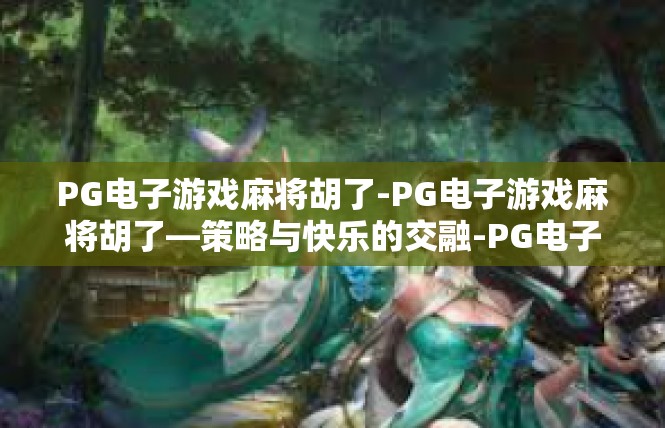 PG电子游戏麻将胡了-PG电子游戏麻将胡了—策略与快乐的交融-PG电子游戏麻将胡了