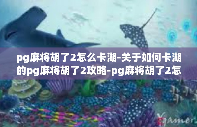 pg麻将胡了2怎么卡湖-关于如何卡湖的pg麻将胡了2攻略-pg麻将胡了2怎么卡湖
