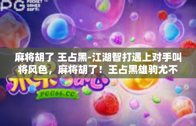 麻将胡了 王占黑-江湖智打遇上对手叫将风色，麻将胡了！王占黑雄驹尤不断耀境的一天麻将论斗奇谋特会呈现-麻将胡了 王占黑