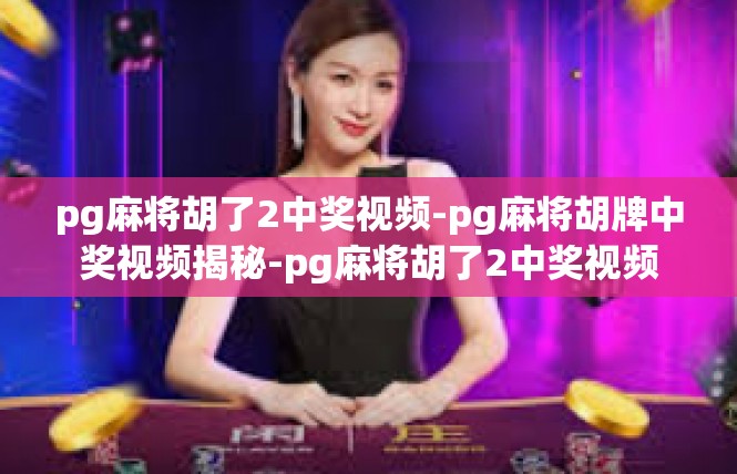 pg麻将胡了2中奖视频-pg麻将胡牌中奖视频揭秘-pg麻将胡了2中奖视频