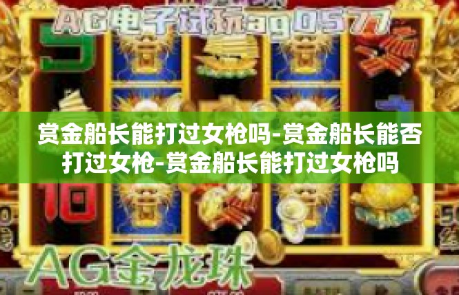 赏金船长能打过女枪吗-赏金船长能否打过女枪-赏金船长能打过女枪吗