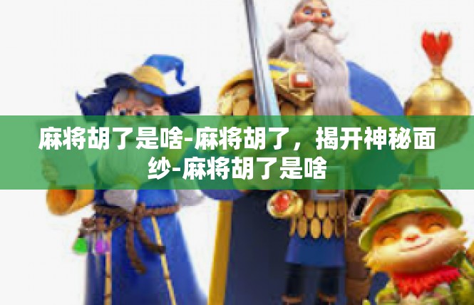 麻将胡了是啥-麻将胡了，揭开神秘面纱-麻将胡了是啥