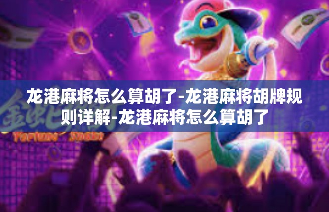 龙港麻将怎么算胡了-龙港麻将胡牌规则详解-龙港麻将怎么算胡了