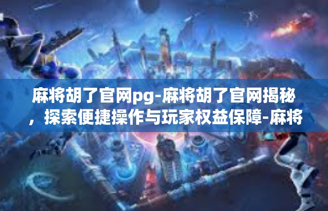 麻将胡了官网pg-麻将胡了官网揭秘，探索便捷操作与玩家权益保障-麻将胡了官网pg