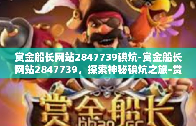 赏金船长网站2847739碘炕-赏金船长网站2847739，探索神秘碘炕之旅-赏金船长网站2847739碘炕