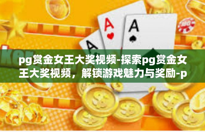 pg赏金女王大奖视频-探索pg赏金女王大奖视频，解锁游戏魅力与奖励-pg赏金女王大奖视频
