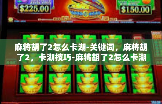 麻将胡了2怎么卡湖-关键词，麻将胡了2，卡湖技巧-麻将胡了2怎么卡湖