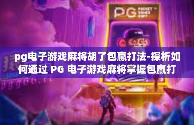 pg电子游戏麻将胡了包赢打法-探析如何通过 PG 电子游戏麻将掌握包赢打法-pg电子游戏麻将胡了包赢打法