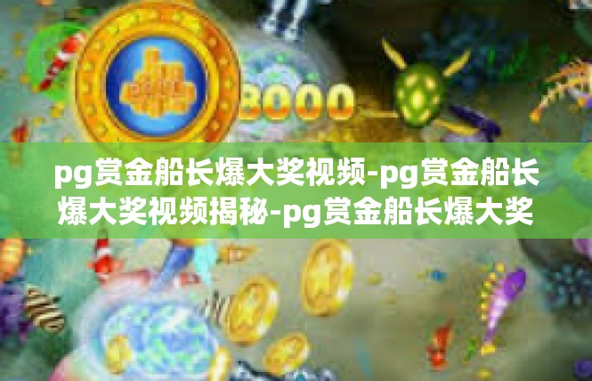 pg赏金船长爆大奖视频-pg赏金船长爆大奖视频揭秘-pg赏金船长爆大奖视频