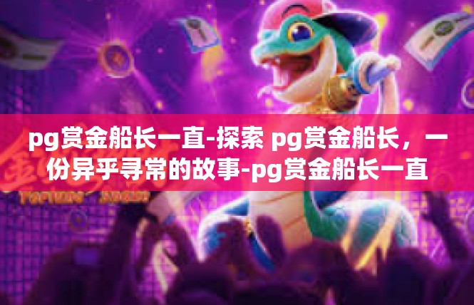 pg赏金船长一直-探索 pg赏金船长，一份异乎寻常的故事-pg赏金船长一直
