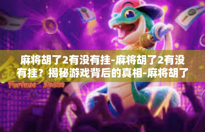 麻将胡了2有没有挂-麻将胡了2有没有挂？揭秘游戏背后的真相-麻将胡了2有没有挂
