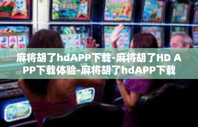麻将胡了hdAPP下载-麻将胡了HD APP下载体验-麻将胡了hdAPP下载