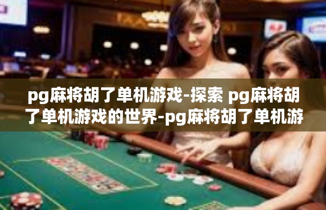 pg麻将胡了单机游戏-探索 pg麻将胡了单机游戏的世界-pg麻将胡了单机游戏