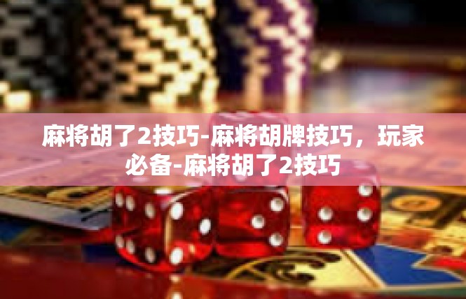 麻将胡了2技巧-麻将胡牌技巧，玩家必备-麻将胡了2技巧