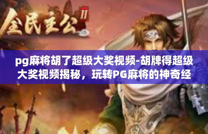 pg麻将胡了超级大奖视频-胡牌得超级大奖视频揭秘，玩转PG麻将的神奇经历-pg麻将胡了超级大奖视频