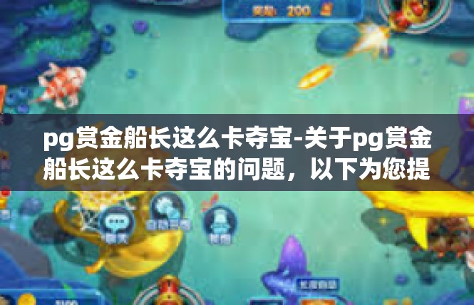 pg赏金船长这么卡夺宝-关于pg赏金船长这么卡夺宝的问题，以下为您提供一篇文章，pg赏金船长这么卡夺宝