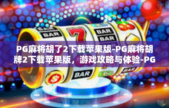 PG麻将胡了2下载苹果版-PG麻将胡牌2下载苹果版，游戏攻略与体验-PG麻将胡了2下载苹果版